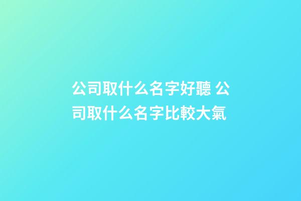 公司取什么名字好聽 公司取什么名字比較大氣-第1張-公司起名-玄機派